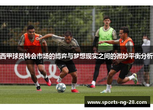西甲球员转会市场的博弈与梦想现实之间的微妙平衡分析