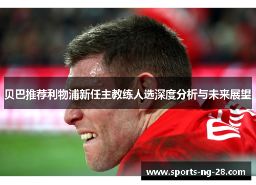 贝巴推荐利物浦新任主教练人选深度分析与未来展望