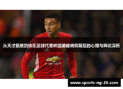 从天才新星到快乐足球代表林加德被调侃背后的心理与舆论深析