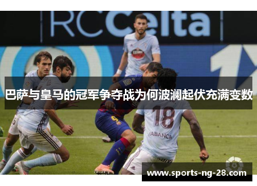 巴萨与皇马的冠军争夺战为何波澜起伏充满变数 巴萨与皇马的冠军争夺战为何波澜起伏充满变数