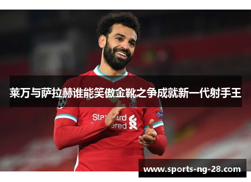 莱万与萨拉赫谁能笑傲金靴之争成就新一代射手王 莱万与萨拉赫谁能笑傲金靴之争成就新一代射手王