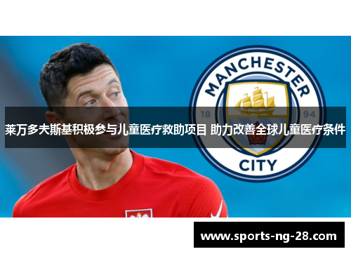 莱万多夫斯基积极参与儿童医疗救助项目 助力改善全球儿童医疗条件 莱万多夫斯基积极参与儿童医疗救助项目 助力改善全球儿童医疗条件