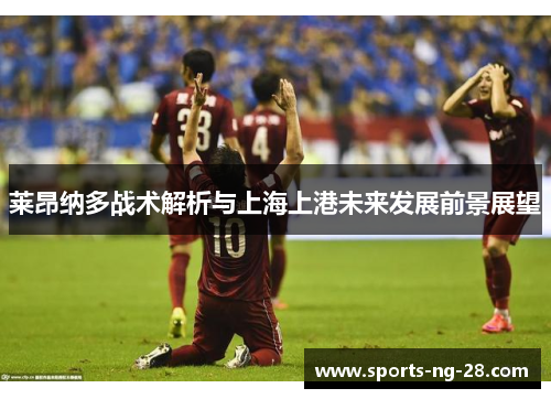 莱昂纳多战术解析与上海上港未来发展前景展望 莱昂纳多战术解析与上海上港未来发展前景展望