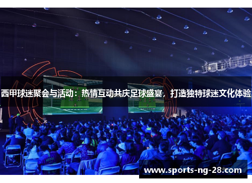 西甲球迷聚会与活动：热情互动共庆足球盛宴，打造独特球迷文化体验