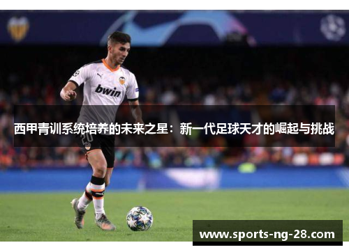 西甲青训系统培养的未来之星:新一代足球天才的崛起与挑战 西甲青训系统培养的未来之星:新一代足球天才的崛起与挑战