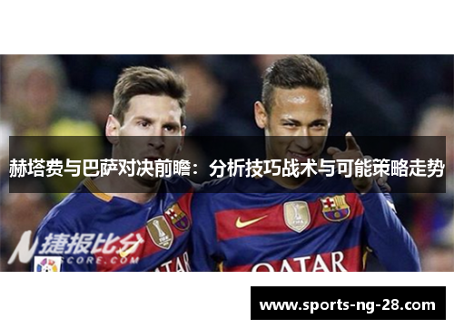赫塔费与巴萨对决前瞻：分析技巧战术与可能策略走势