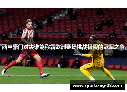 西甲豪门对决谁能称霸欧洲赛场挑战极限的冠军之争 西甲豪门对决谁能称霸欧洲赛场挑战极限的冠军之争