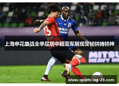 上海申花鏖战全季屈居中超亚军展现坚韧拼搏精神