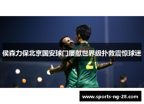 侯森力保北京国安球门屡献世界级扑救震惊球迷 侯森力保北京国安球门屡献世界级扑救震惊球迷