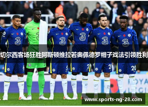 切尔西客场狂胜阿斯顿维拉若奥佩德罗帽子戏法引领胜利 切尔西客场狂胜阿斯顿维拉若奥佩德罗帽子戏法引领胜利