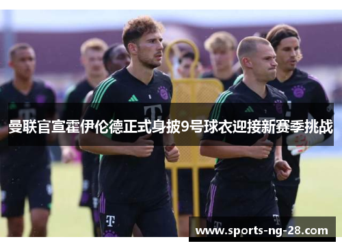 曼联官宣霍伊伦德正式身披9号球衣迎接新赛季挑战