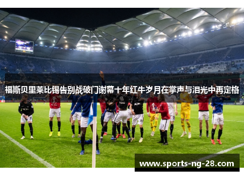 福斯贝里莱比锡告别战破门谢幕十年红牛岁月在掌声与泪光中再定格