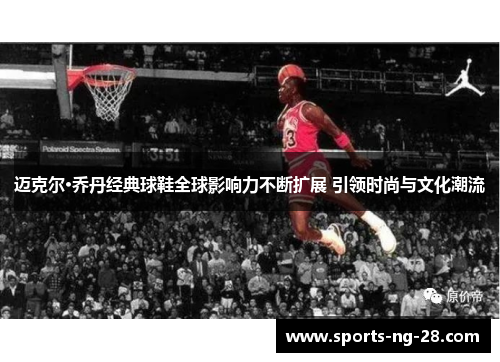 迈克尔·乔丹经典球鞋全球影响力不断扩展 引领时尚与文化潮流