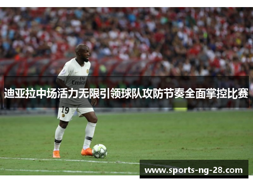 迪亚拉中场活力无限引领球队攻防节奏全面掌控比赛
