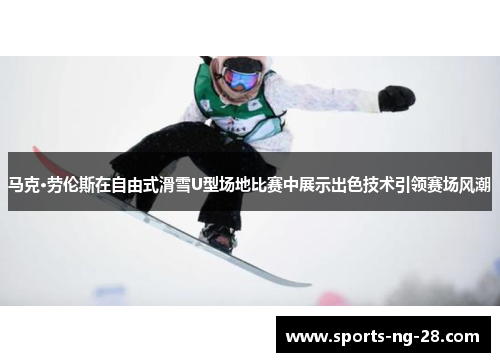 马克·劳伦斯在自由式滑雪U型场地比赛中展示出色技术引领赛场风潮 马克·劳伦斯在自由式滑雪U型场地比赛中展示出色技术引领赛场风潮