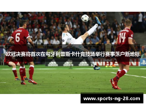 欧冠决赛将首次在匈牙利普斯卡什竞技场举行赛事落户新地标