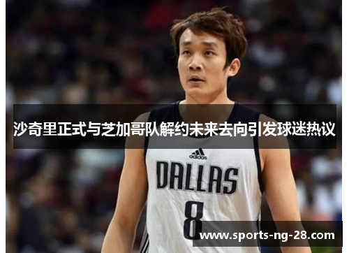 沙奇里正式与芝加哥队解约未来去向引发球迷热议 沙奇里正式与芝加哥队解约未来去向引发球迷热议