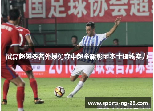 武磊超越多名外援勇夺中超金靴彰显本土锋线实力 武磊超越多名外援勇夺中超金靴彰显本土锋线实力