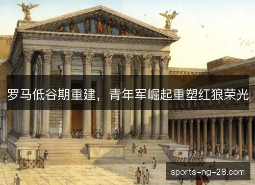 罗马低谷期重建，青年军崛起重塑红狼荣光